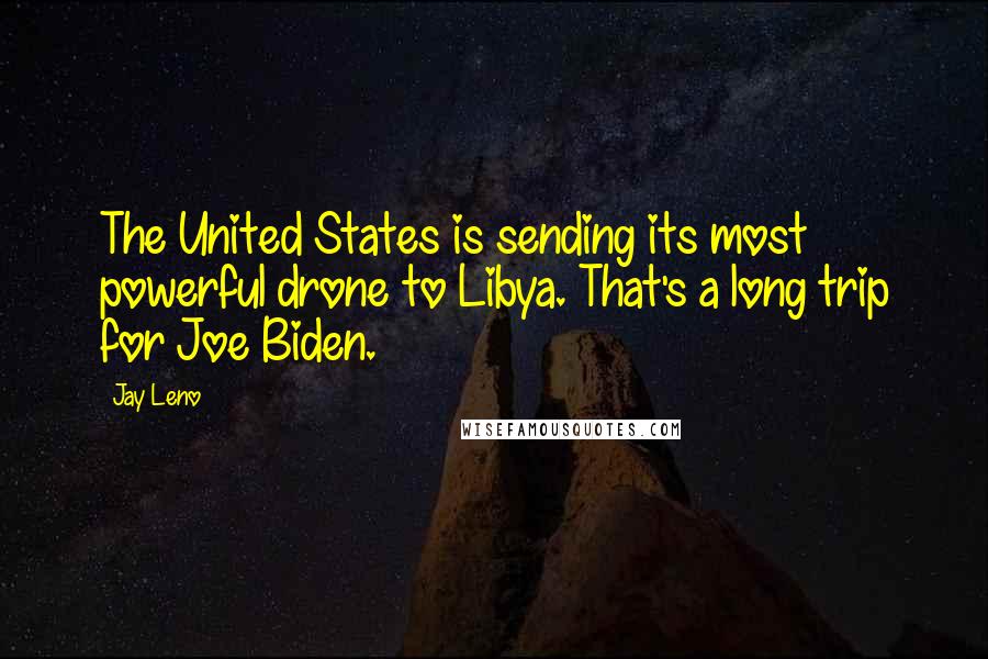 Jay Leno Quotes: The United States is sending its most powerful drone to Libya. That's a long trip for Joe Biden.