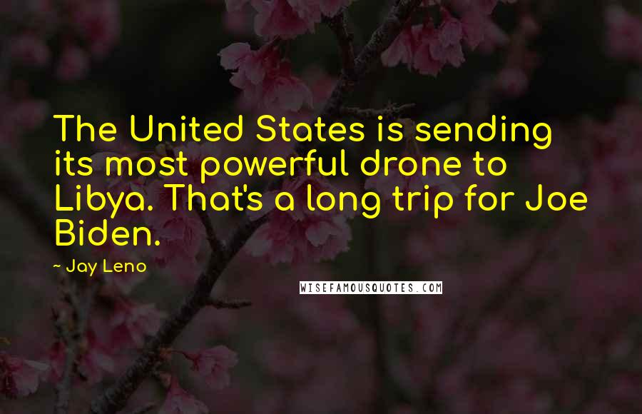 Jay Leno Quotes: The United States is sending its most powerful drone to Libya. That's a long trip for Joe Biden.