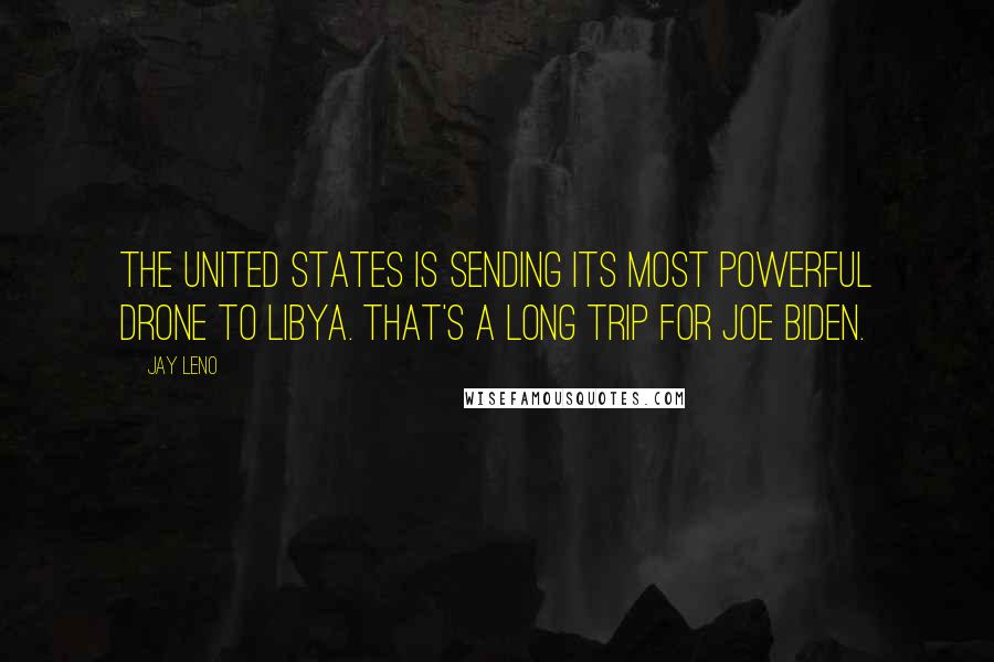 Jay Leno Quotes: The United States is sending its most powerful drone to Libya. That's a long trip for Joe Biden.