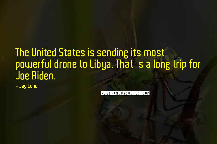 Jay Leno Quotes: The United States is sending its most powerful drone to Libya. That's a long trip for Joe Biden.