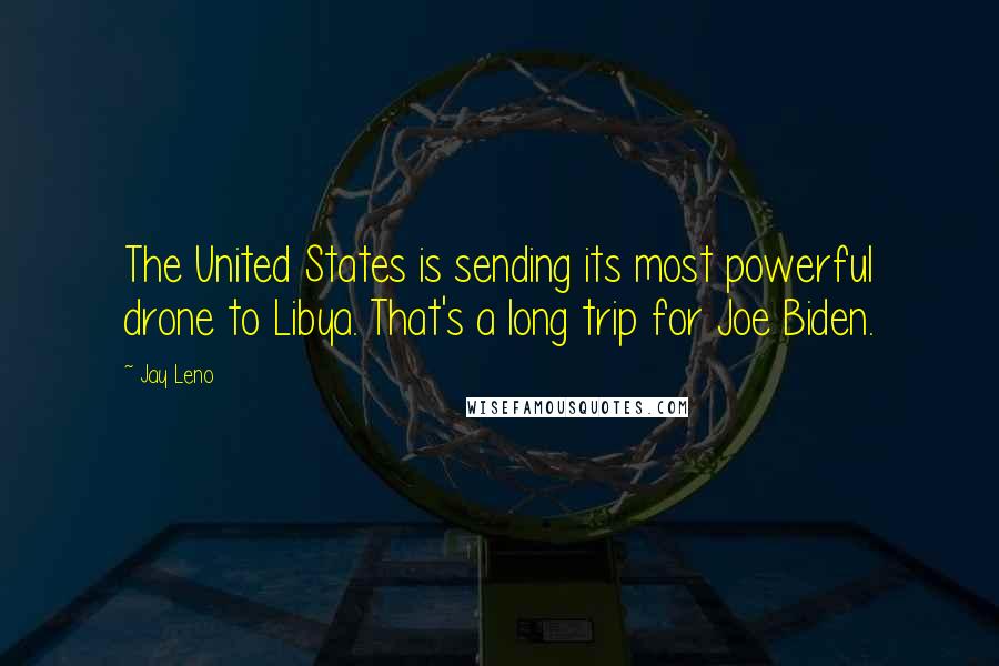Jay Leno Quotes: The United States is sending its most powerful drone to Libya. That's a long trip for Joe Biden.