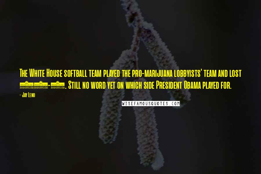 Jay Leno Quotes: The White House softball team played the pro-marijuana lobbyists' team and lost 25-3. Still no word yet on which side President Obama played for.