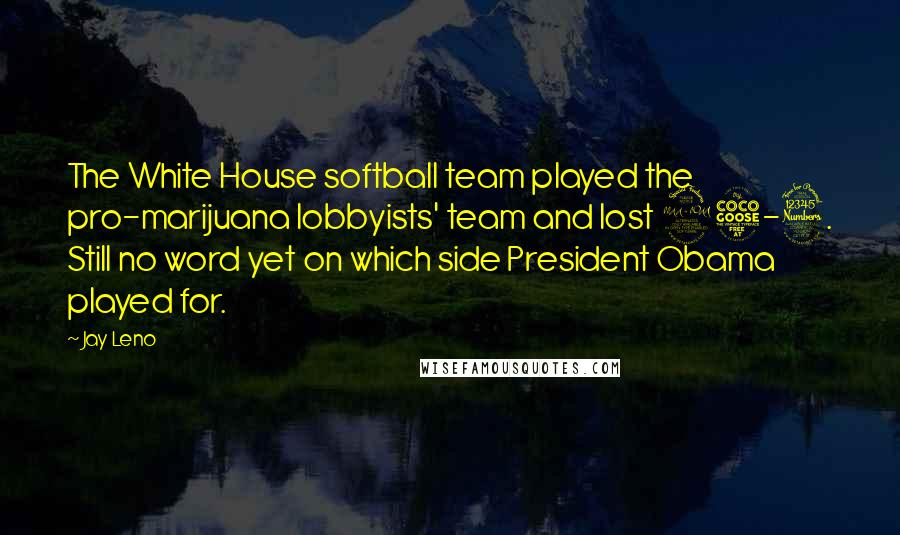 Jay Leno Quotes: The White House softball team played the pro-marijuana lobbyists' team and lost 25-3. Still no word yet on which side President Obama played for.