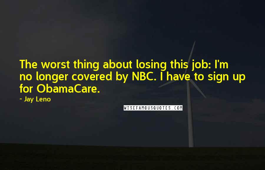 Jay Leno Quotes: The worst thing about losing this job: I'm no longer covered by NBC. I have to sign up for ObamaCare.