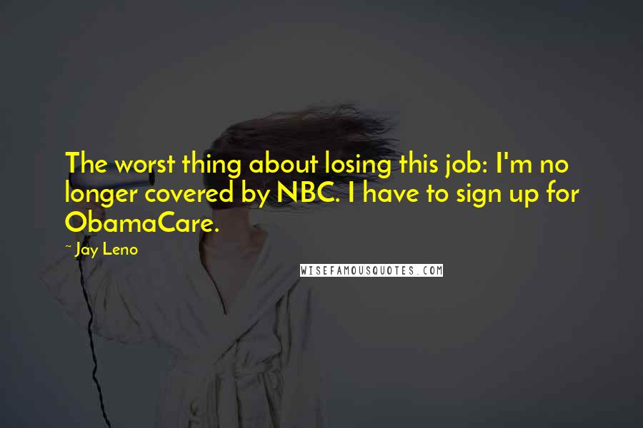 Jay Leno Quotes: The worst thing about losing this job: I'm no longer covered by NBC. I have to sign up for ObamaCare.