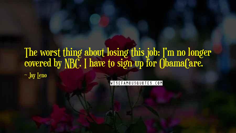 Jay Leno Quotes: The worst thing about losing this job: I'm no longer covered by NBC. I have to sign up for ObamaCare.