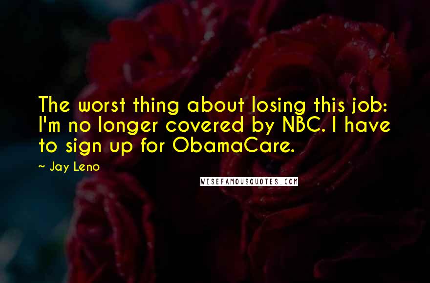 Jay Leno Quotes: The worst thing about losing this job: I'm no longer covered by NBC. I have to sign up for ObamaCare.