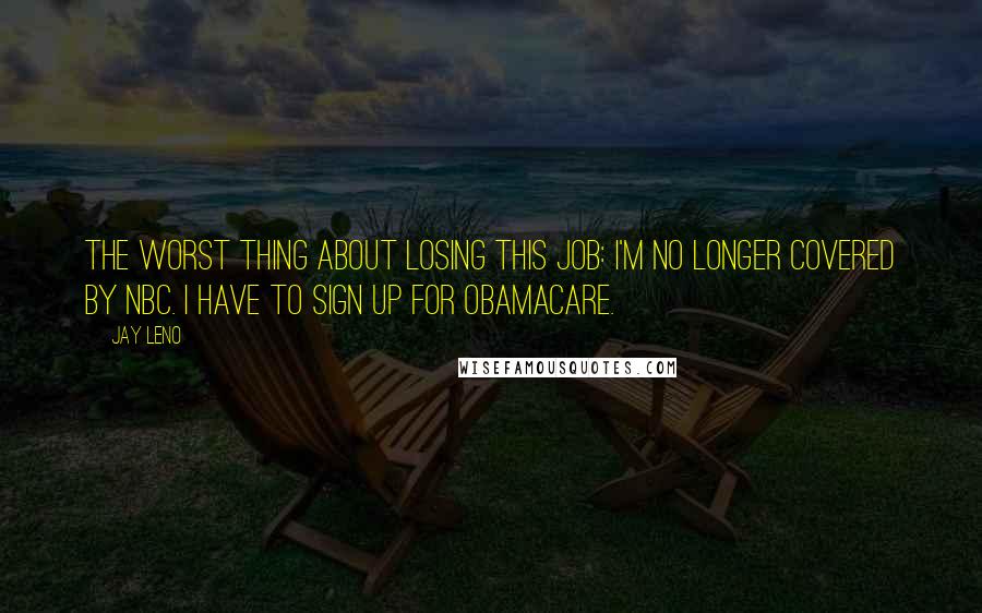 Jay Leno Quotes: The worst thing about losing this job: I'm no longer covered by NBC. I have to sign up for ObamaCare.