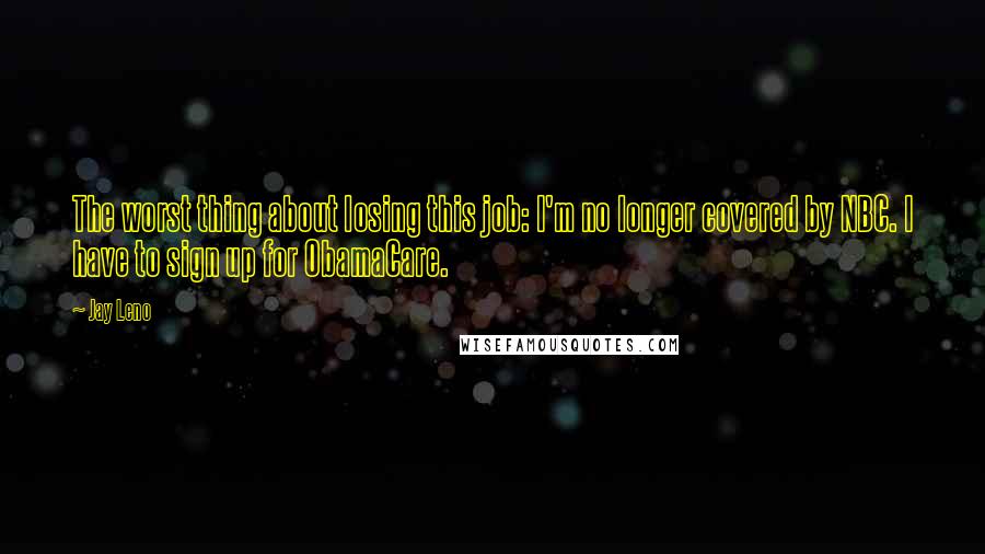 Jay Leno Quotes: The worst thing about losing this job: I'm no longer covered by NBC. I have to sign up for ObamaCare.