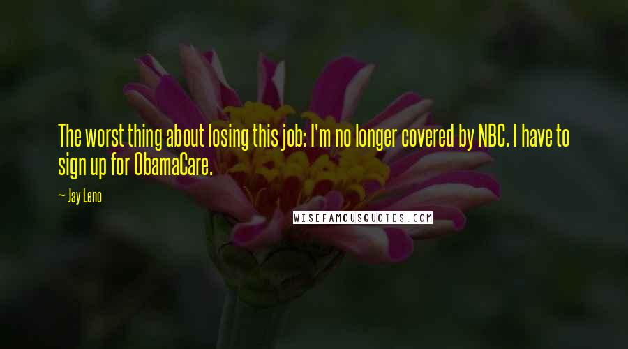 Jay Leno Quotes: The worst thing about losing this job: I'm no longer covered by NBC. I have to sign up for ObamaCare.