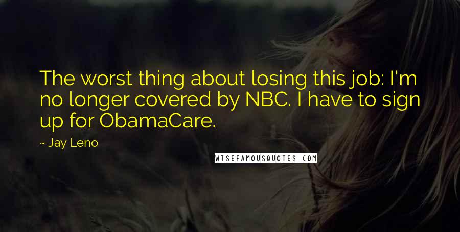 Jay Leno Quotes: The worst thing about losing this job: I'm no longer covered by NBC. I have to sign up for ObamaCare.