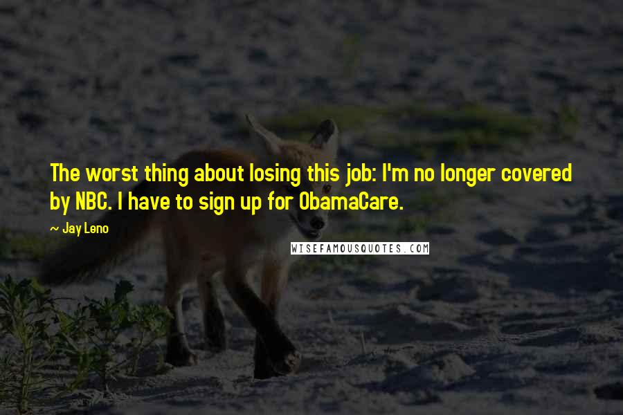 Jay Leno Quotes: The worst thing about losing this job: I'm no longer covered by NBC. I have to sign up for ObamaCare.