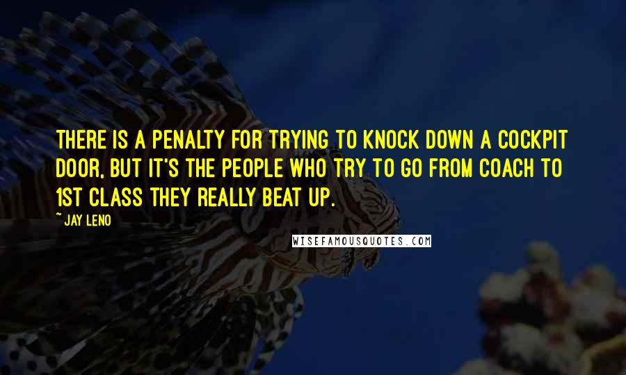 Jay Leno Quotes: There is a penalty for trying to knock down a cockpit door, but it's the people who try to go from coach to 1st class they really beat up.