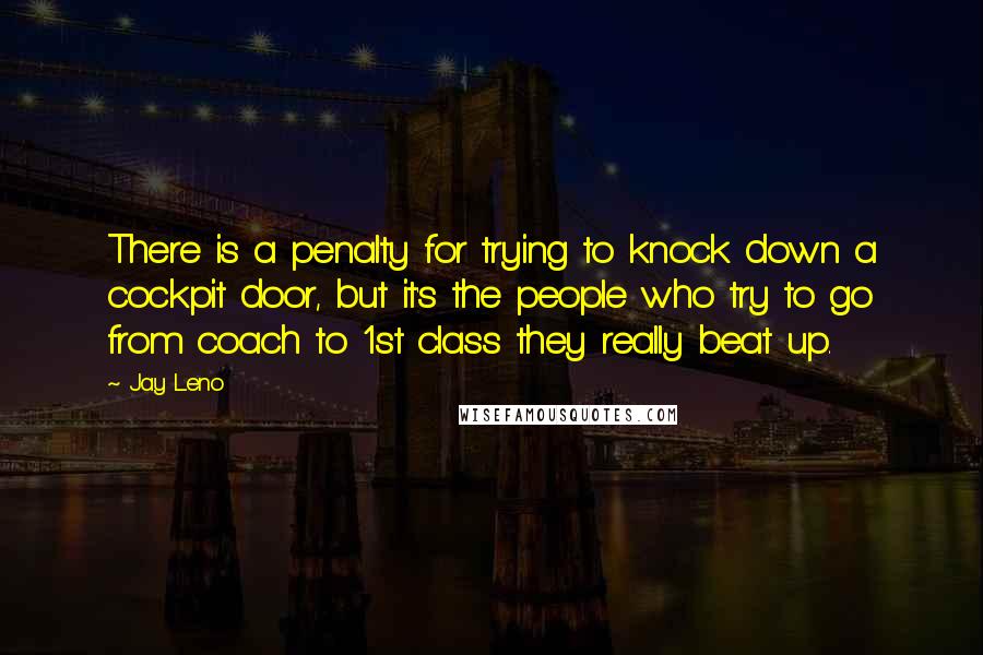 Jay Leno Quotes: There is a penalty for trying to knock down a cockpit door, but it's the people who try to go from coach to 1st class they really beat up.