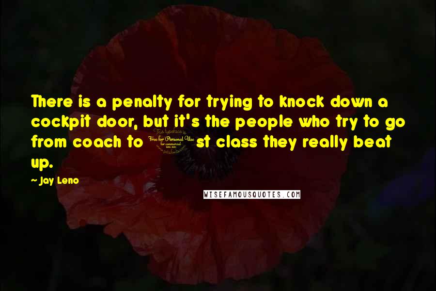 Jay Leno Quotes: There is a penalty for trying to knock down a cockpit door, but it's the people who try to go from coach to 1st class they really beat up.