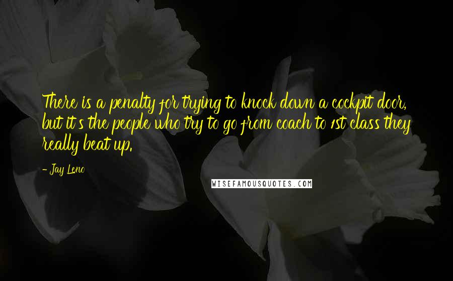 Jay Leno Quotes: There is a penalty for trying to knock down a cockpit door, but it's the people who try to go from coach to 1st class they really beat up.