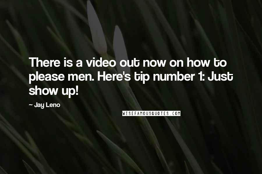 Jay Leno Quotes: There is a video out now on how to please men. Here's tip number 1: Just show up!