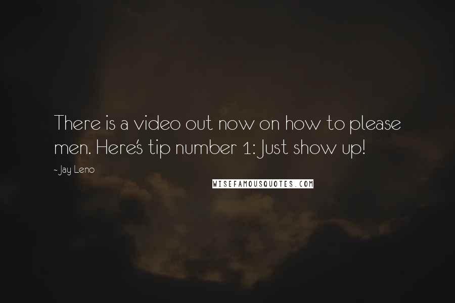 Jay Leno Quotes: There is a video out now on how to please men. Here's tip number 1: Just show up!