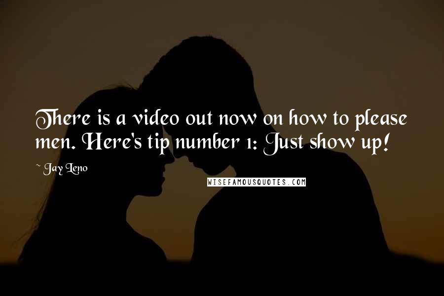 Jay Leno Quotes: There is a video out now on how to please men. Here's tip number 1: Just show up!