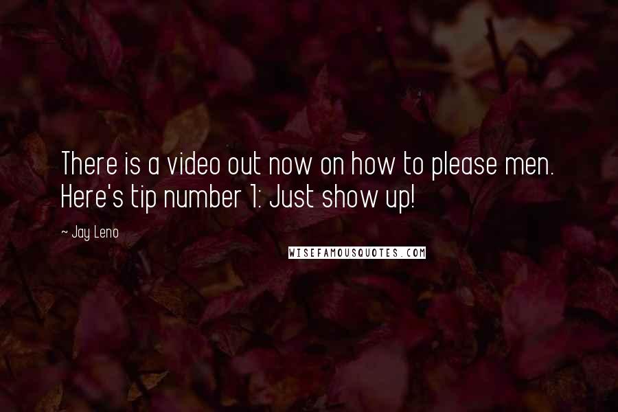 Jay Leno Quotes: There is a video out now on how to please men. Here's tip number 1: Just show up!