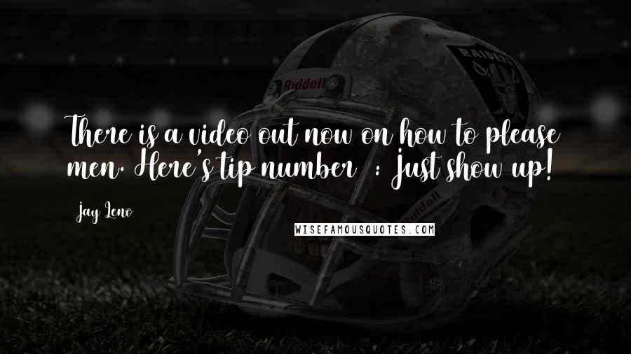 Jay Leno Quotes: There is a video out now on how to please men. Here's tip number 1: Just show up!