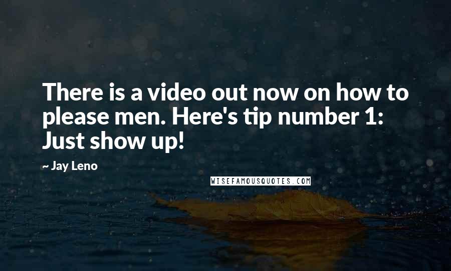 Jay Leno Quotes: There is a video out now on how to please men. Here's tip number 1: Just show up!