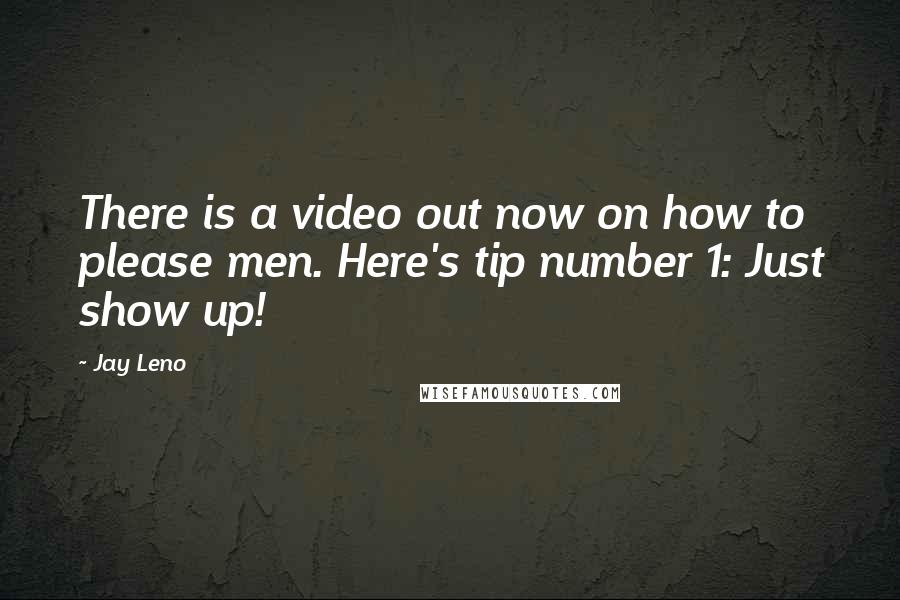Jay Leno Quotes: There is a video out now on how to please men. Here's tip number 1: Just show up!