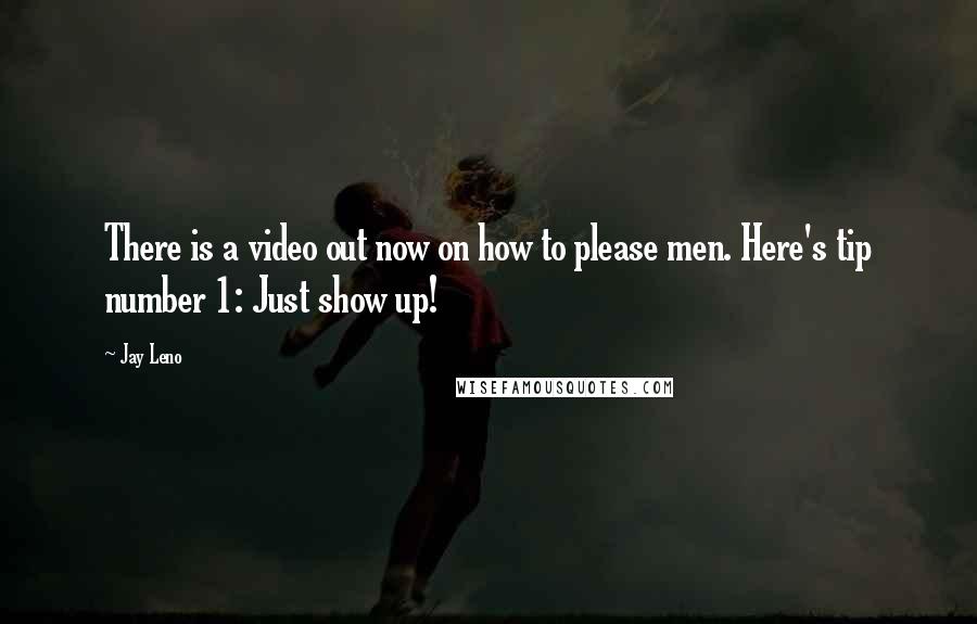 Jay Leno Quotes: There is a video out now on how to please men. Here's tip number 1: Just show up!