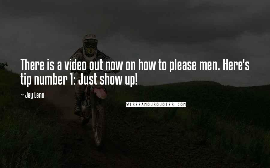 Jay Leno Quotes: There is a video out now on how to please men. Here's tip number 1: Just show up!