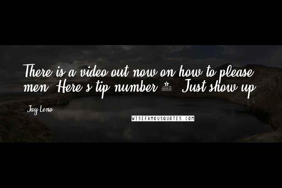 Jay Leno Quotes: There is a video out now on how to please men. Here's tip number 1: Just show up!