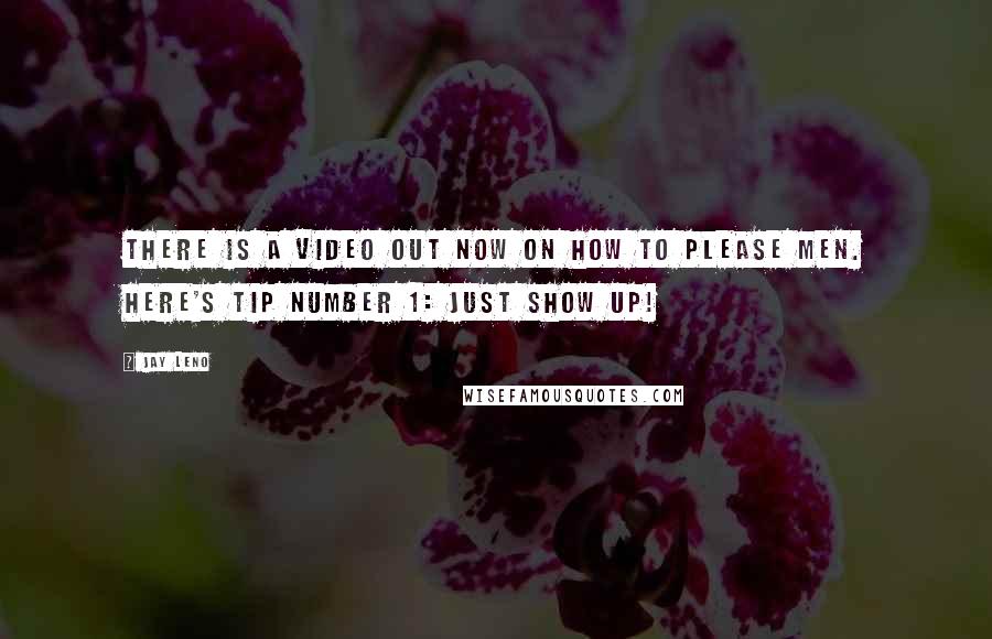 Jay Leno Quotes: There is a video out now on how to please men. Here's tip number 1: Just show up!