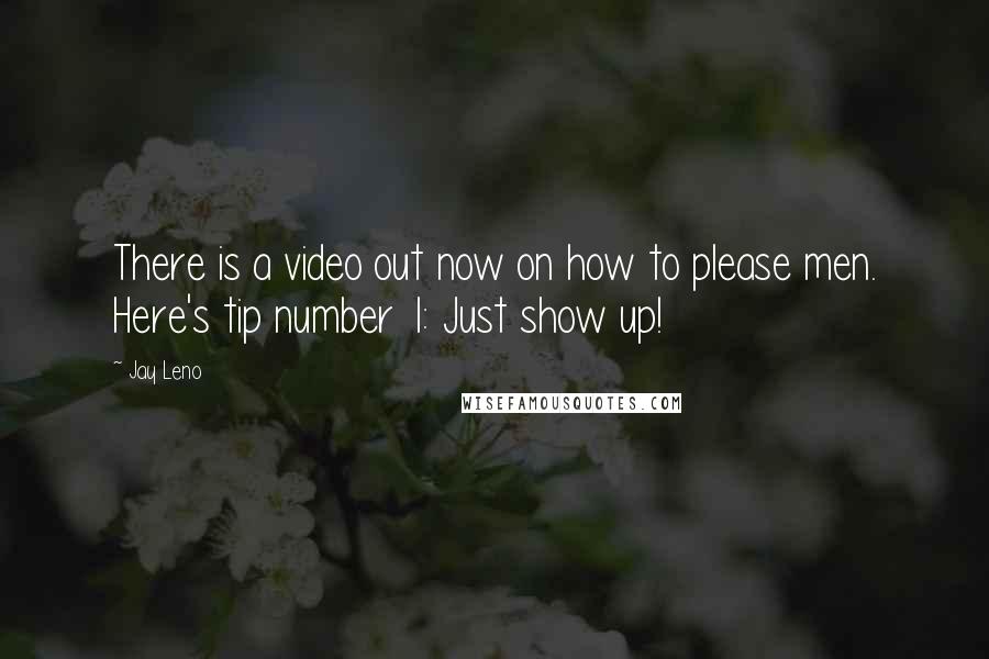 Jay Leno Quotes: There is a video out now on how to please men. Here's tip number 1: Just show up!