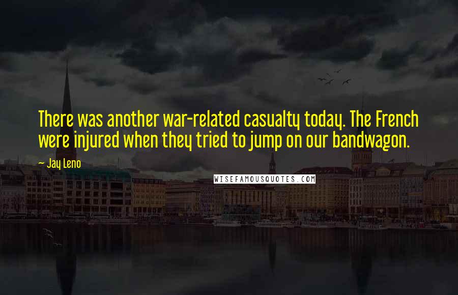 Jay Leno Quotes: There was another war-related casualty today. The French were injured when they tried to jump on our bandwagon.