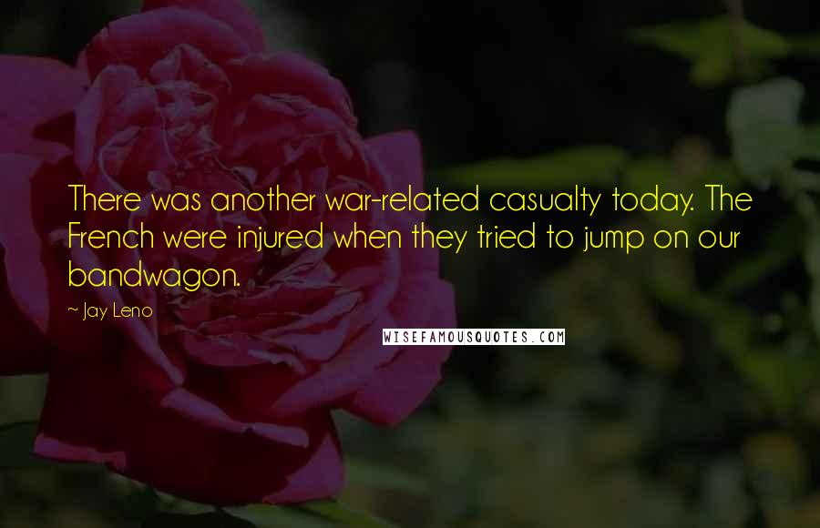 Jay Leno Quotes: There was another war-related casualty today. The French were injured when they tried to jump on our bandwagon.