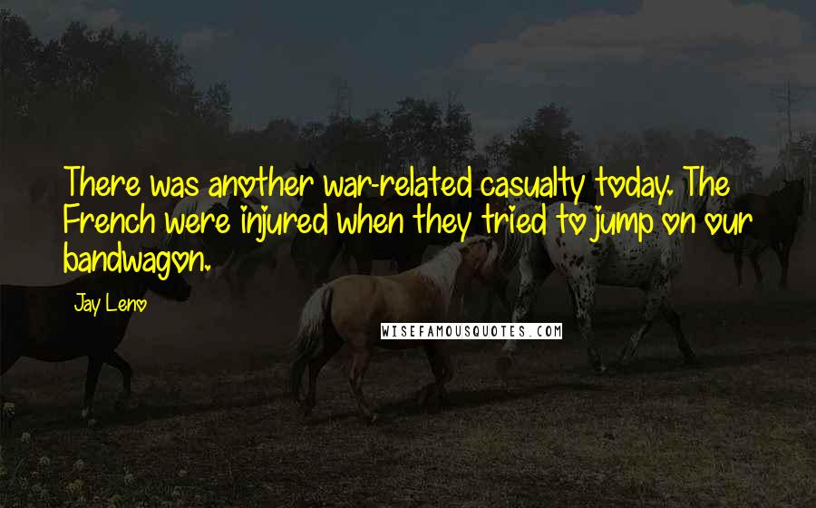 Jay Leno Quotes: There was another war-related casualty today. The French were injured when they tried to jump on our bandwagon.
