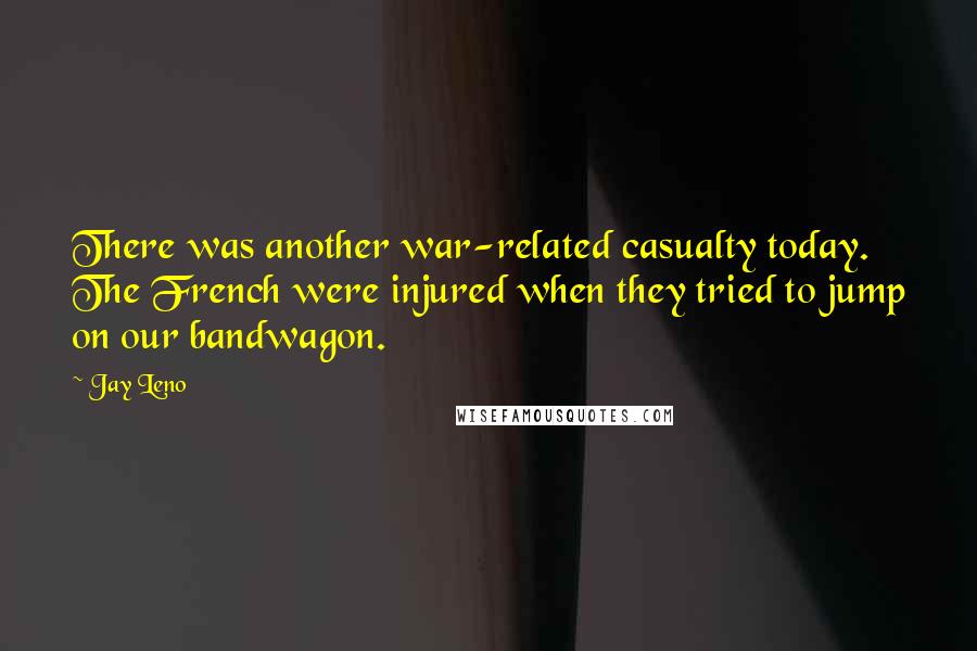 Jay Leno Quotes: There was another war-related casualty today. The French were injured when they tried to jump on our bandwagon.