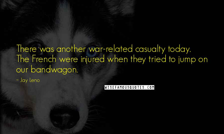 Jay Leno Quotes: There was another war-related casualty today. The French were injured when they tried to jump on our bandwagon.