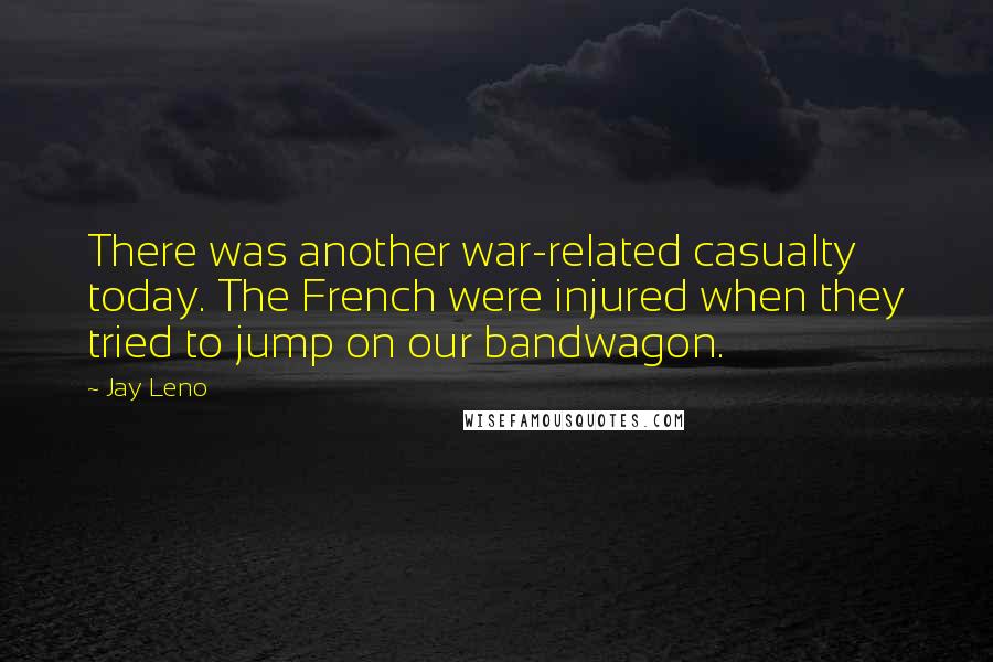 Jay Leno Quotes: There was another war-related casualty today. The French were injured when they tried to jump on our bandwagon.