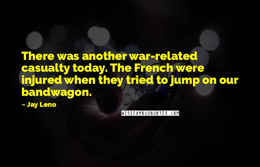 Jay Leno Quotes: There was another war-related casualty today. The French were injured when they tried to jump on our bandwagon.