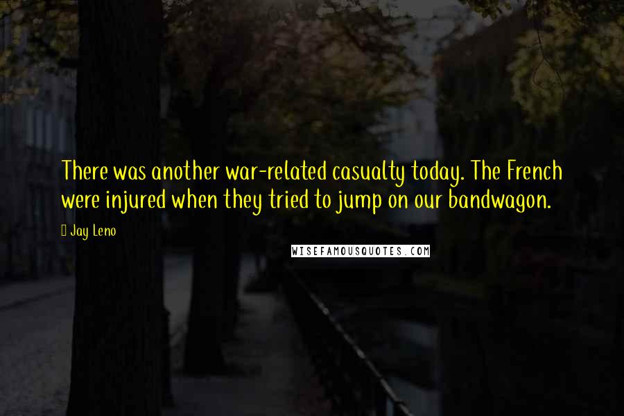 Jay Leno Quotes: There was another war-related casualty today. The French were injured when they tried to jump on our bandwagon.