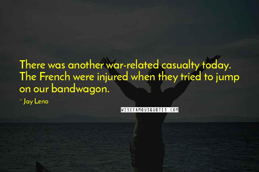 Jay Leno Quotes: There was another war-related casualty today. The French were injured when they tried to jump on our bandwagon.