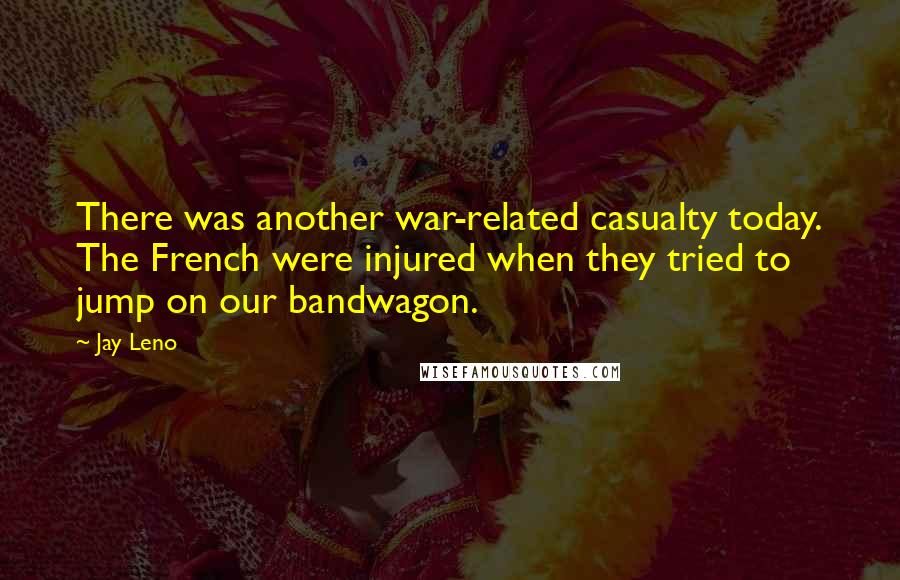 Jay Leno Quotes: There was another war-related casualty today. The French were injured when they tried to jump on our bandwagon.