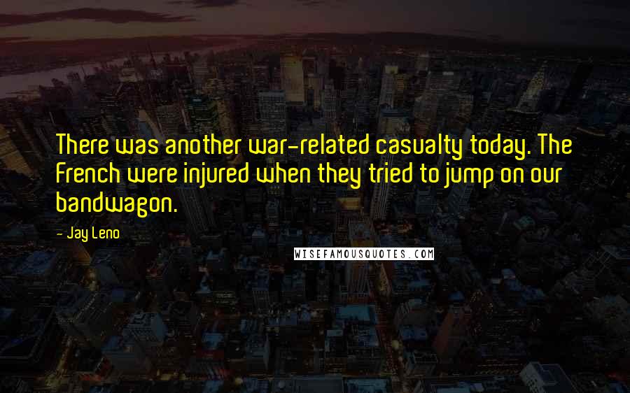 Jay Leno Quotes: There was another war-related casualty today. The French were injured when they tried to jump on our bandwagon.