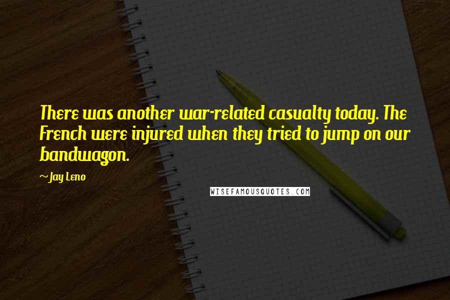 Jay Leno Quotes: There was another war-related casualty today. The French were injured when they tried to jump on our bandwagon.