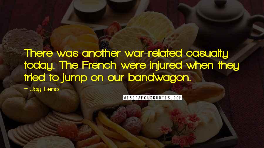 Jay Leno Quotes: There was another war-related casualty today. The French were injured when they tried to jump on our bandwagon.