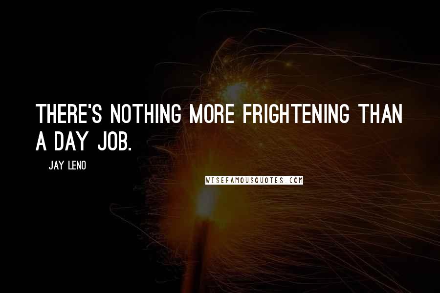 Jay Leno Quotes: There's nothing more frightening than a day job.