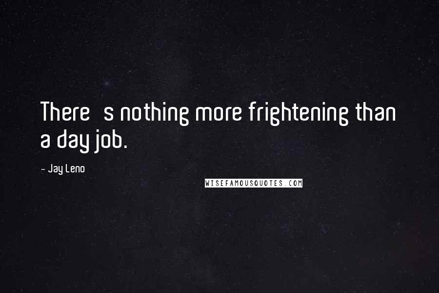 Jay Leno Quotes: There's nothing more frightening than a day job.