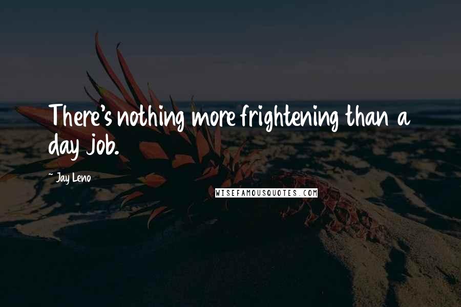 Jay Leno Quotes: There's nothing more frightening than a day job.