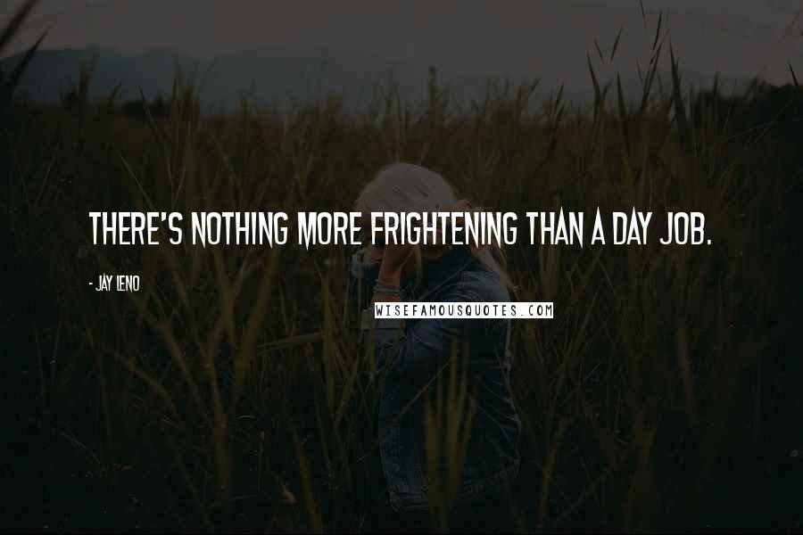 Jay Leno Quotes: There's nothing more frightening than a day job.
