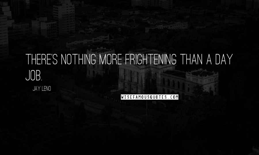 Jay Leno Quotes: There's nothing more frightening than a day job.